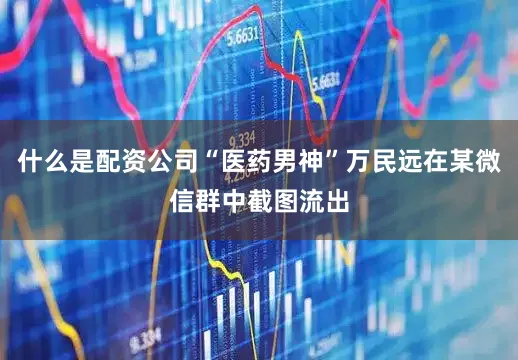 什么是配资公司“医药男神”万民远在某微信群中截图流出