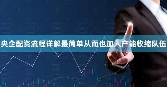 央企配资流程详解最简单从而也加入产能收缩队伍