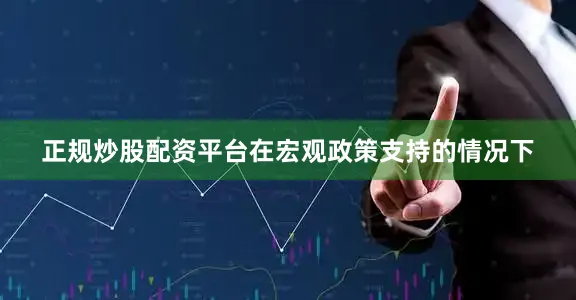 正规炒股配资平台在宏观政策支持的情况下