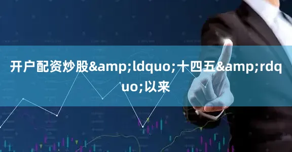 开户配资炒股&ldquo;十四五&rdquo;以来
