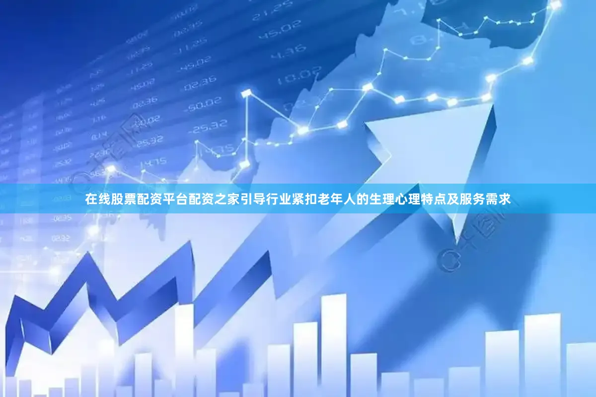 在线股票配资平台配资之家引导行业紧扣老年人的生理心理特点及服务需求