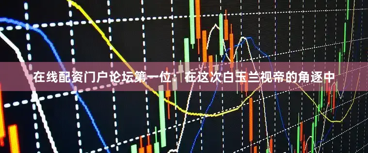 在线配资门户论坛第一位：在这次白玉兰视帝的角逐中