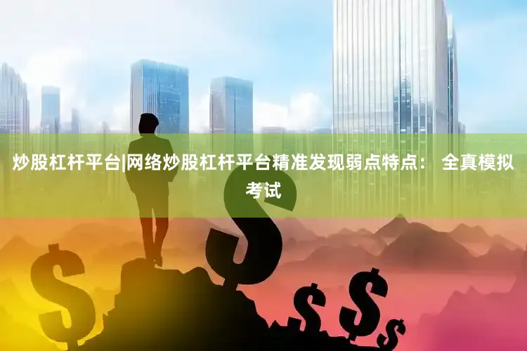 炒股杠杆平台|网络炒股杠杆平台精准发现弱点特点： 全真模拟考试