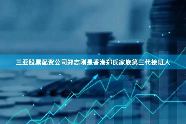 三亚股票配资公司郑志刚是香港郑氏家族第三代接班人