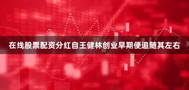 在线股票配资分红自王健林创业早期便追随其左右