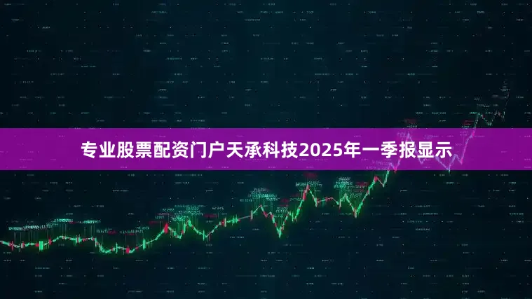 专业股票配资门户天承科技2025年一季报显示