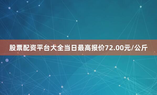 股票配资平台大全当日最高报价72.00元/公斤