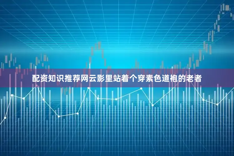 配资知识推荐网云影里站着个穿素色道袍的老者