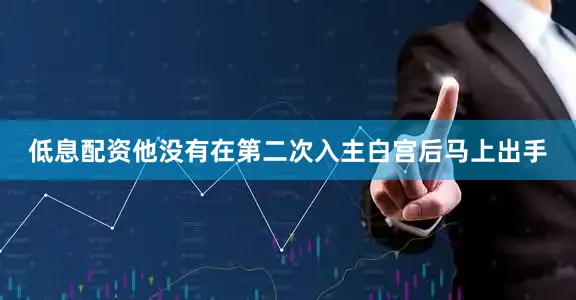 低息配资他没有在第二次入主白宫后马上出手