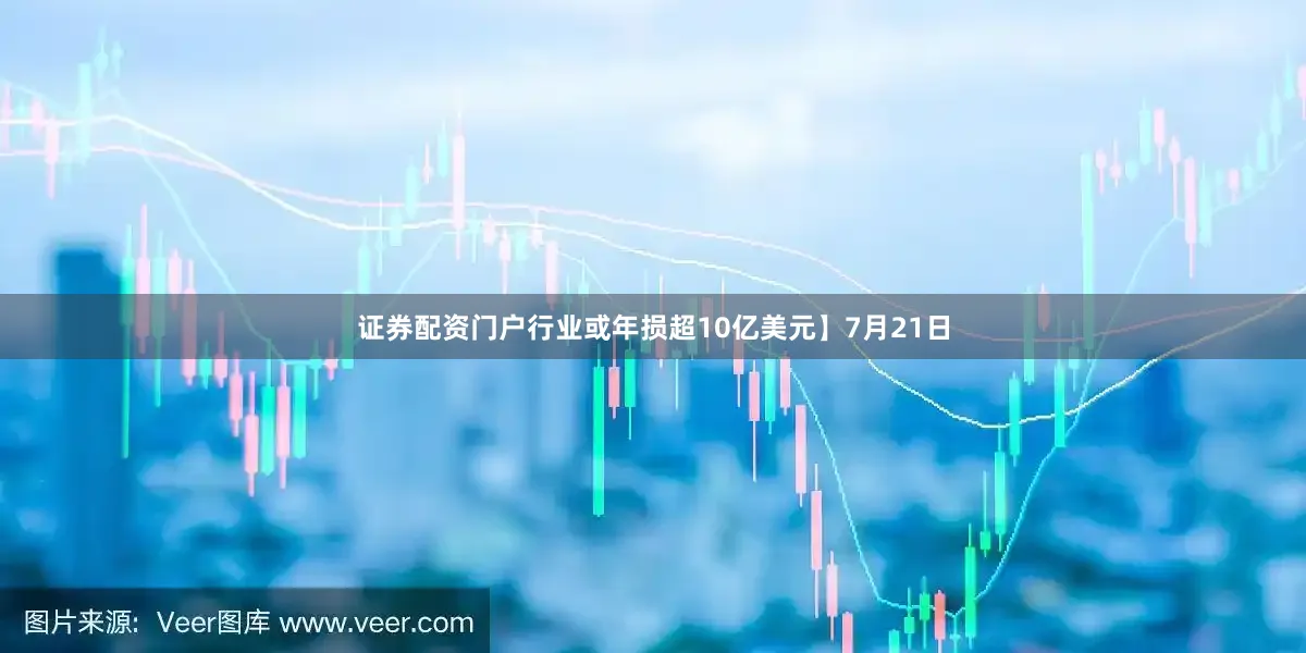 证券配资门户行业或年损超10亿美元】7月21日