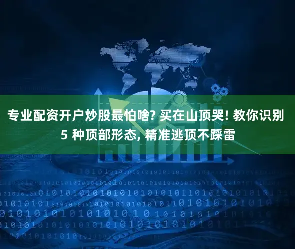 专业配资开户炒股最怕啥? 买在山顶哭! 教你识别 5 种顶部形态, 精准逃顶不踩雷
