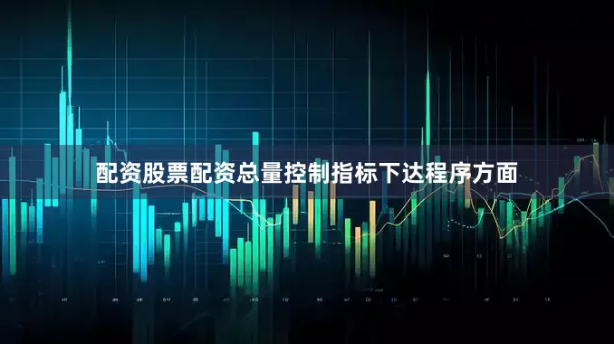 配资股票配资总量控制指标下达程序方面