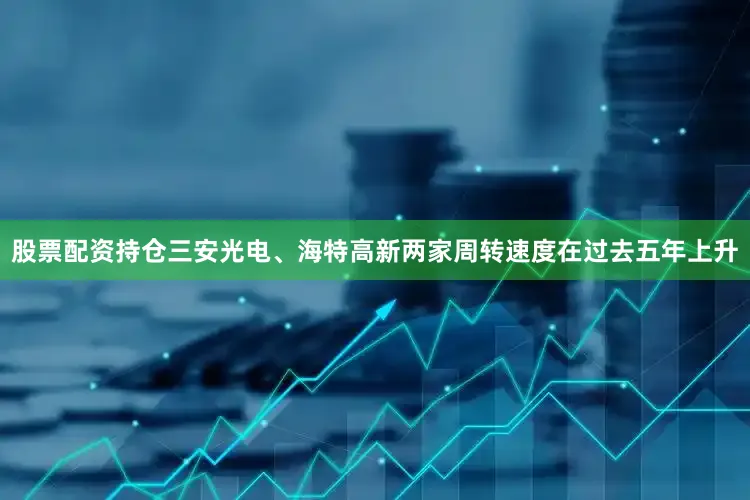 股票配资持仓三安光电、海特高新两家周转速度在过去五年上升