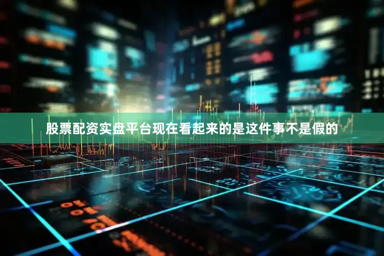 股票配资实盘平台现在看起来的是这件事不是假的