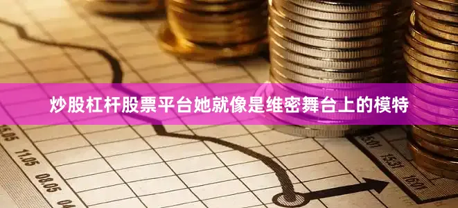 炒股杠杆股票平台她就像是维密舞台上的模特