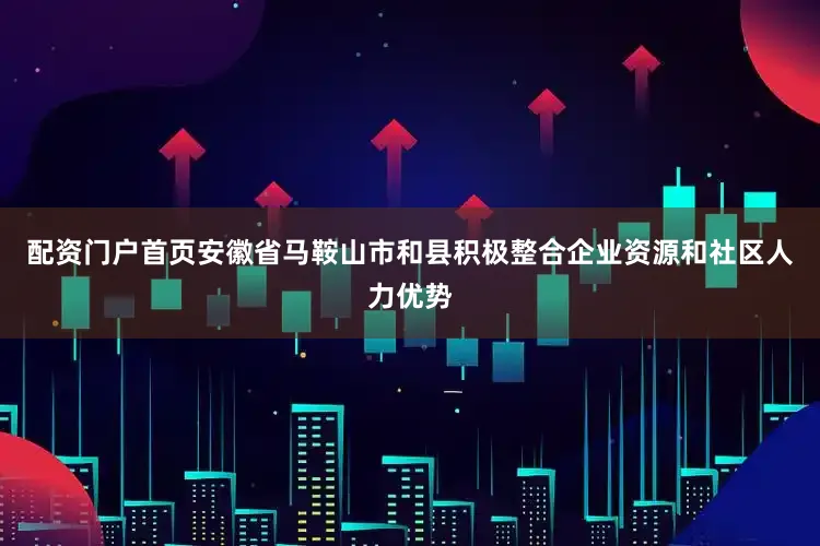 配资门户首页安徽省马鞍山市和县积极整合企业资源和社区人力优势