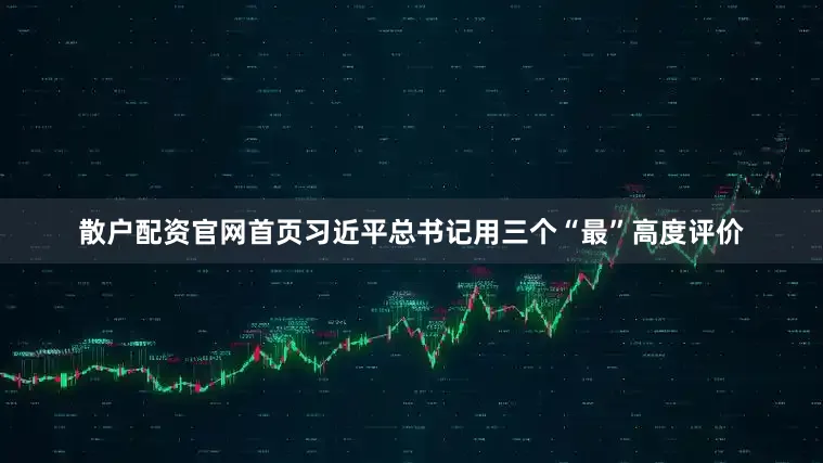 散户配资官网首页习近平总书记用三个“最”高度评价