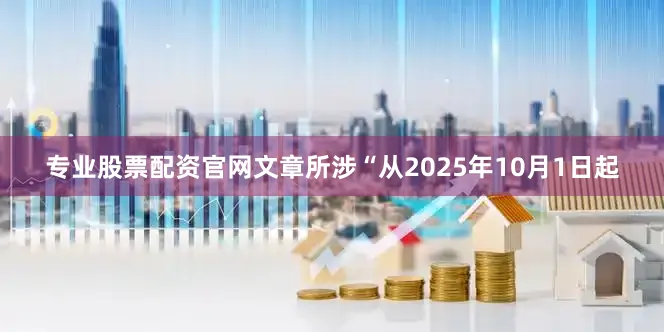 专业股票配资官网文章所涉“从2025年10月1日起