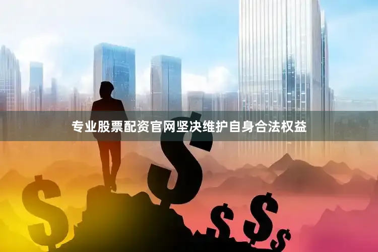 专业股票配资官网坚决维护自身合法权益
