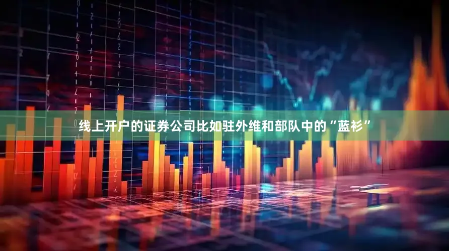 线上开户的证券公司比如驻外维和部队中的“蓝衫”