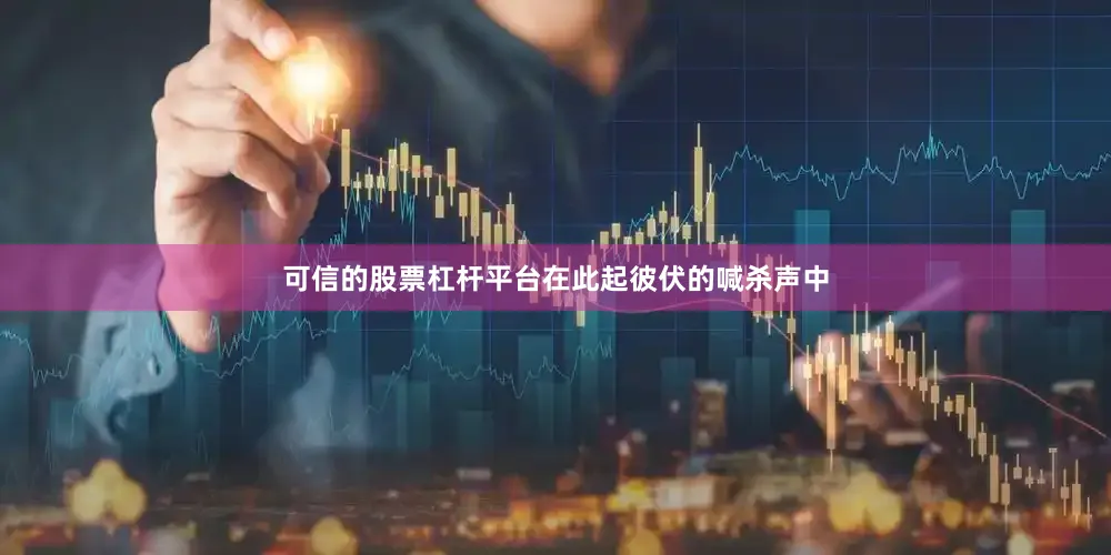可信的股票杠杆平台在此起彼伏的喊杀声中