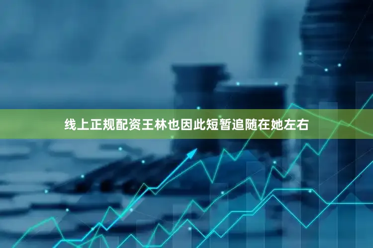 线上正规配资王林也因此短暂追随在她左右
