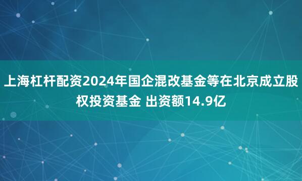 上海杠杆配资2024年国企混改基金等在北京成立股权投资基金 出资额14.9亿