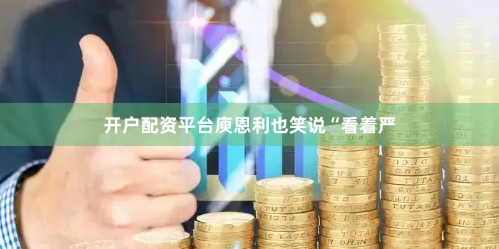 开户配资平台庾恩利也笑说“看着严