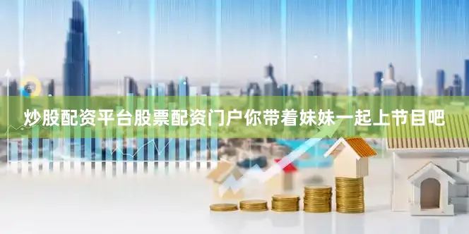 炒股配资平台股票配资门户你带着妹妹一起上节目吧